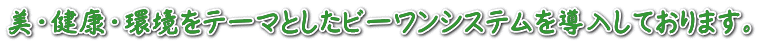 美・健康・環境をテーマとしたビーワンシステムを導入しております。 